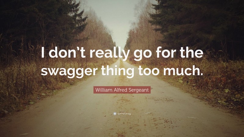 William Alfred Sergeant Quote: “I don’t really go for the swagger thing too much.”