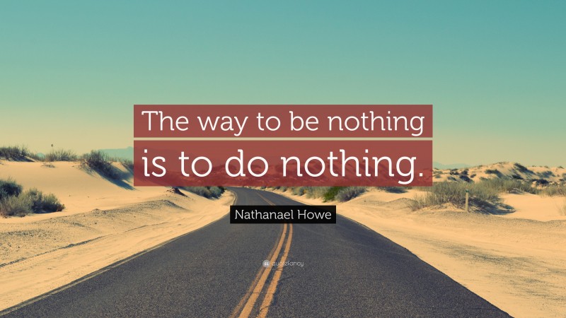 Nathanael Howe Quote: “The way to be nothing is to do nothing.”