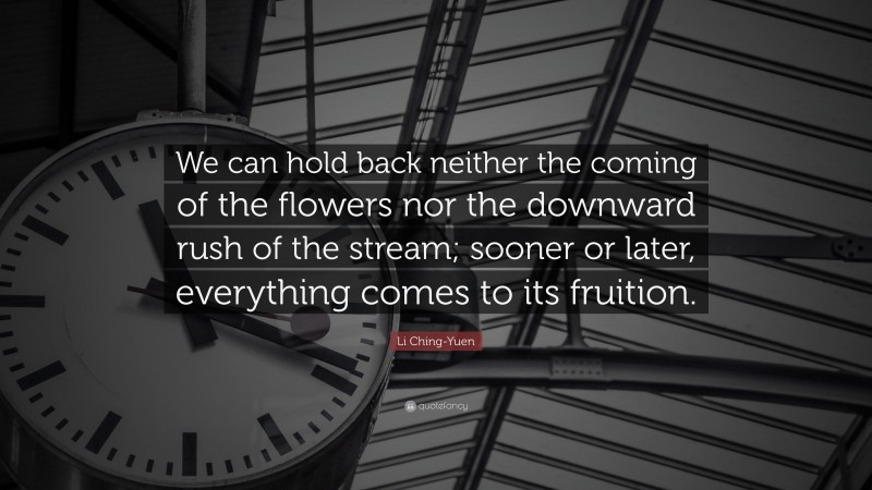 Li Ching-Yuen Quote: “We can hold back neither the coming of the flowers nor the downward rush of the stream; sooner or later, everything comes to its fruition.”