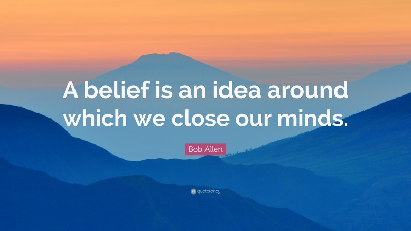 Bob Allen Quote: “A belief is an idea around which we close our minds.”