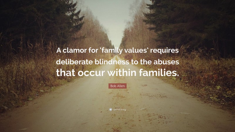 Bob Allen Quote: “A clamor for ‘family values’ requires deliberate blindness to the abuses that occur within families.”