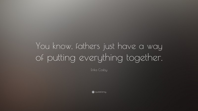 Erika Cosby Quote: “You know, fathers just have a way of putting everything together.”
