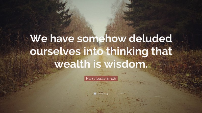 Harry Leslie Smith Quote: “We have somehow deluded ourselves into thinking that wealth is wisdom.”