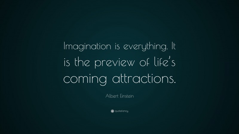 Albert Einstein Quote: “Imagination is everything. It is the preview of life’s coming attractions.”