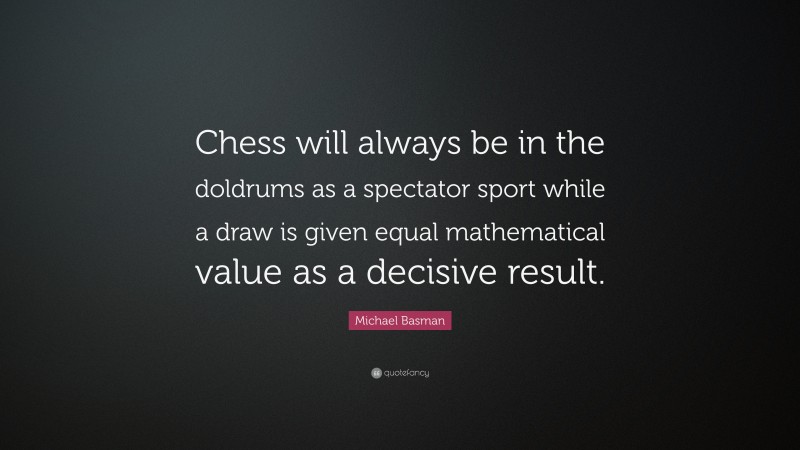 Michael Basman Quote: “Chess will always be in the doldrums as a spectator sport while a draw is given equal mathematical value as a decisive result.”