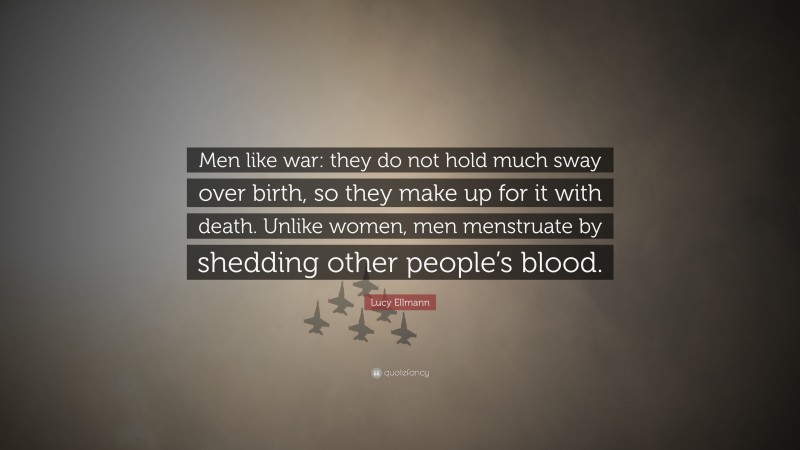 Lucy Ellmann Quote: “Men like war: they do not hold much sway over birth, so they make up for it with death. Unlike women, men menstruate by shedding other people’s blood.”