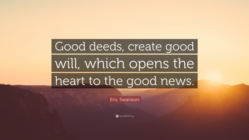 Eric Swanson Quote: “Good deeds, create good will, which opens the heart to the good news.”