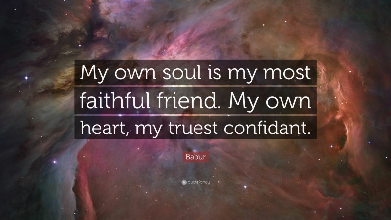 Babur Quote: “My own soul is my most faithful friend. My own heart, my truest confidant.”