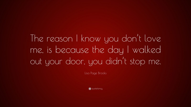 Lisa Page Brooks Quote: “The reason I know you don’t love me, is because the day I walked out your door, you didn’t stop me.”