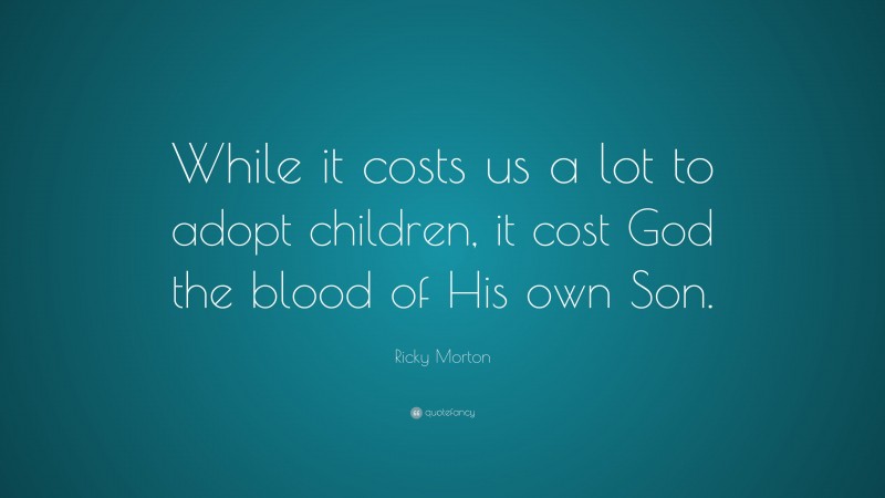 Ricky Morton Quote: “While it costs us a lot to adopt children, it cost God the blood of His own Son.”