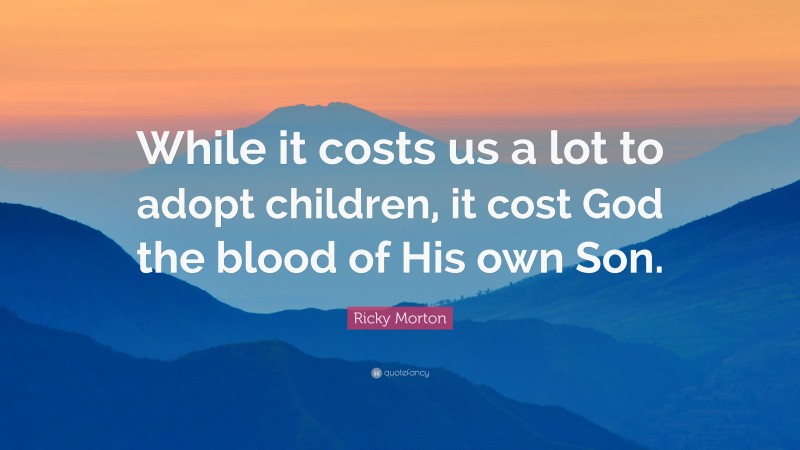 Ricky Morton Quote: “While it costs us a lot to adopt children, it cost God the blood of His own Son.”