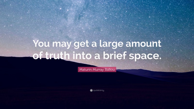 Maturin Murray Ballou Quote: “You may get a large amount of truth into a brief space.”