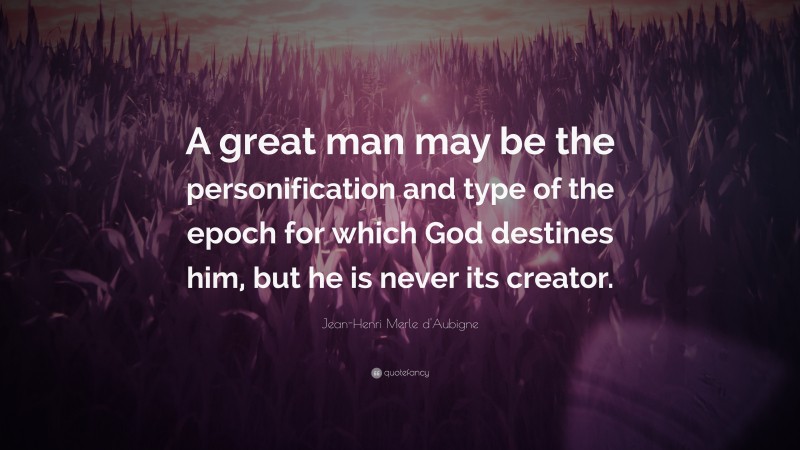 Jean-Henri Merle d'Aubigne Quote: “A great man may be the personification and type of the epoch for which God destines him, but he is never its creator.”