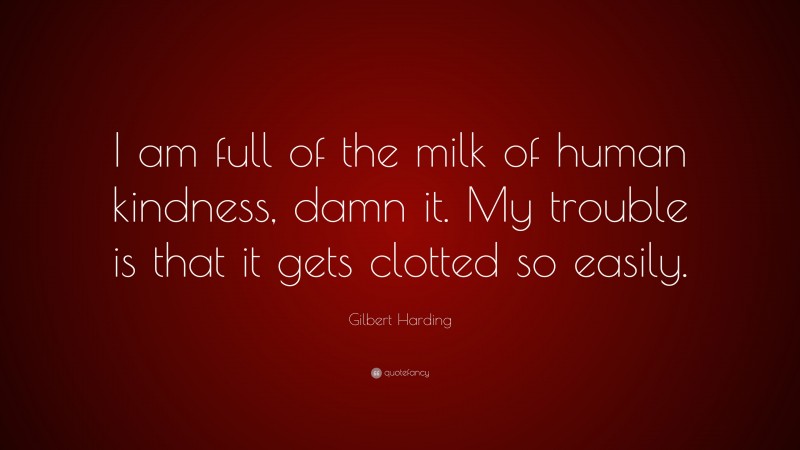 Gilbert Harding Quote: “I am full of the milk of human kindness, damn it. My trouble is that it gets clotted so easily.”