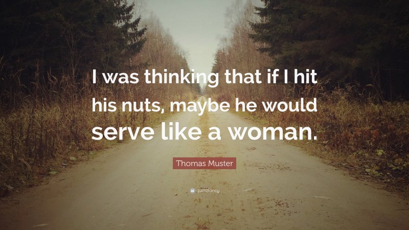 Thomas Muster Quote: “I was thinking that if I hit his nuts, maybe he would serve like a woman.”