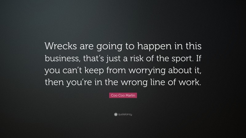 Coo Coo Marlin Quote: “Wrecks are going to happen in this business, that’s just a risk of the sport. If you can’t keep from worrying about it, then you’re in the wrong line of work.”