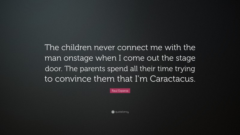 Raul Esparza Quote: “The children never connect me with the man onstage when I come out the stage door. The parents spend all their time trying to convince them that I’m Caractacus.”