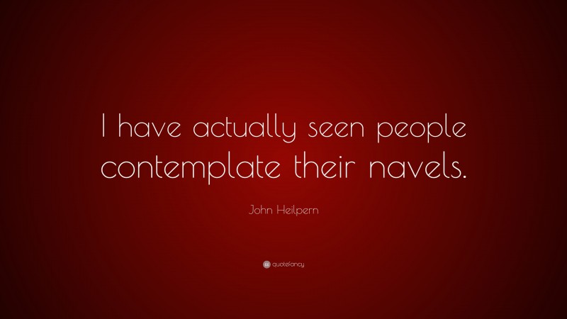 John Heilpern Quote: “I have actually seen people contemplate their navels.”