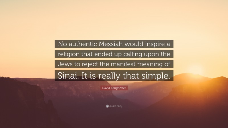 David Klinghoffer Quote: “No authentic Messiah would inspire a religion that ended up calling upon the Jews to reject the manifest meaning of Sinai. It is really that simple.”