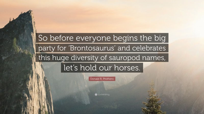 Donald R. Prothero Quote: “So before everyone begins the big party for ‘Brontosaurus’ and celebrates this huge diversity of sauropod names, let’s hold our horses.”