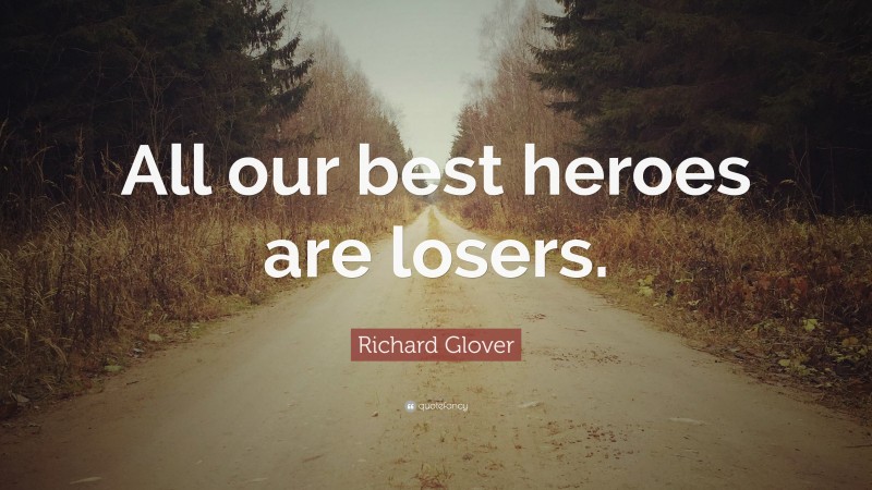 Richard Glover Quote: “All our best heroes are losers.”