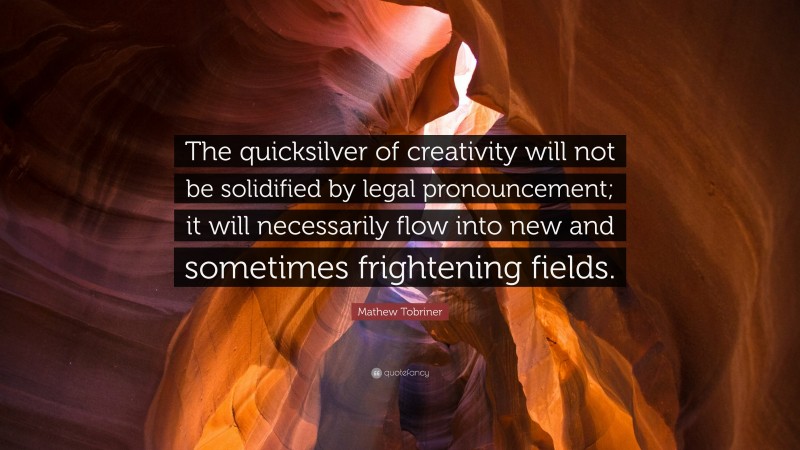 Mathew Tobriner Quote: “The quicksilver of creativity will not be solidified by legal pronouncement; it will necessarily flow into new and sometimes frightening fields.”