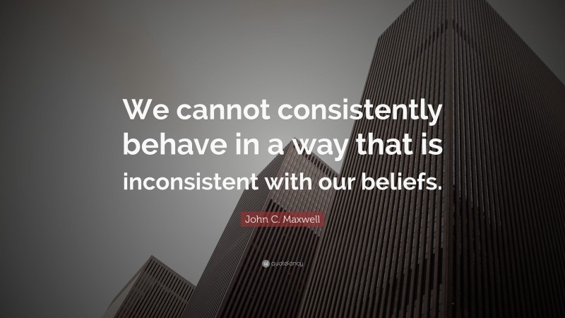 John C. Maxwell Quote: “We cannot consistently behave in a way that is inconsistent with our beliefs.”