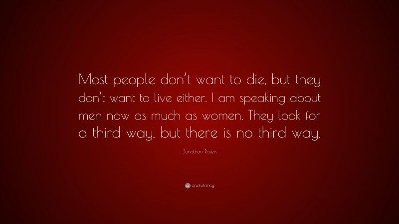 Jonathan Rosen Quote: “Most people don’t want to die, but they don’t want to live either. I am speaking about men now as much as women. They look for a third way, but there is no third way.”