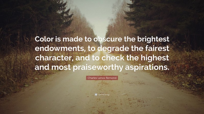 Charles Lenox Remond Quote: “Color is made to obscure the brightest endowments, to degrade the fairest character, and to check the highest and most praiseworthy aspirations.”