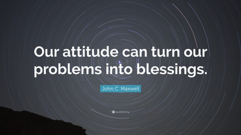 John C. Maxwell Quote: “Our attitude can turn our problems into blessings.”
