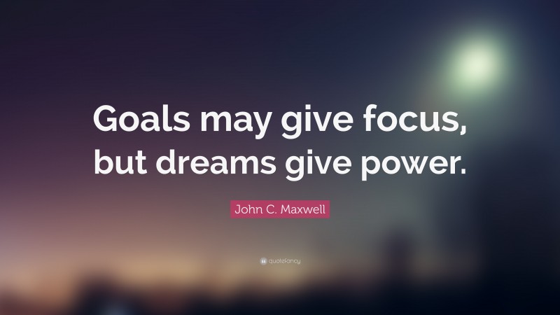 John C. Maxwell Quote: “Goals may give focus, but dreams give power.”