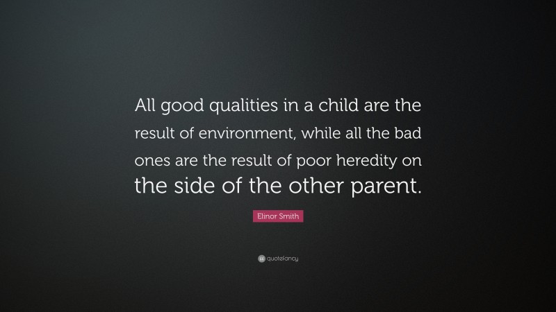 Elinor Smith Quote: “All good qualities in a child are the result of environment, while all the bad ones are the result of poor heredity on the side of the other parent.”