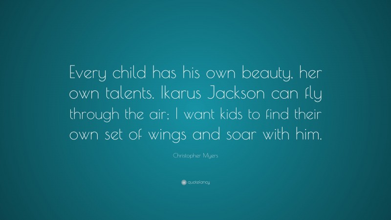 Christopher Myers Quote: “Every child has his own beauty, her own talents. Ikarus Jackson can fly through the air; I want kids to find their own set of wings and soar with him.”