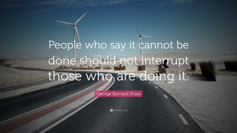 George Bernard Shaw Quote: “People who say it cannot be done should not interrupt those who are doing it.”