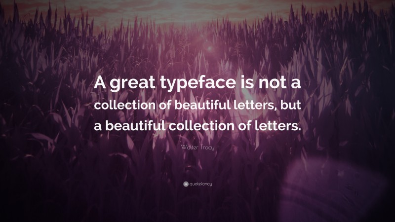 Walter Tracy Quote: “A great typeface is not a collection of beautiful letters, but a beautiful collection of letters.”