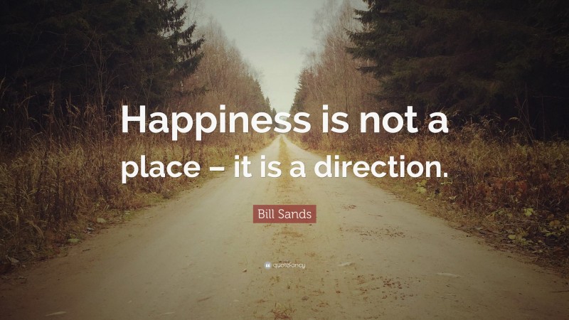 Bill Sands Quote: “Happiness is not a place – it is a direction.”