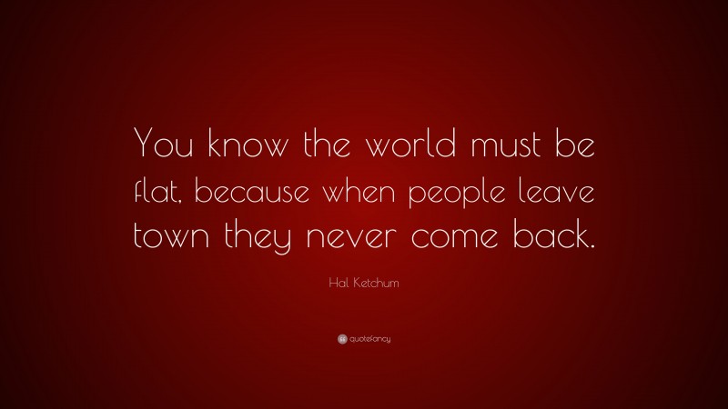 Hal Ketchum Quote: “You know the world must be flat, because when people leave town they never come back.”