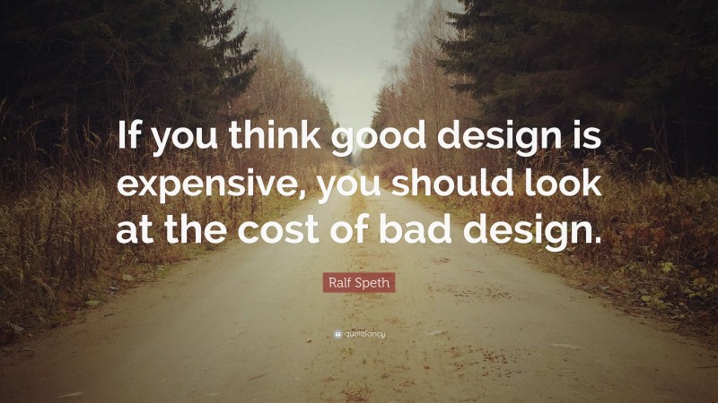 Ralf Speth Quote: “If you think good design is expensive, you should look at the cost of bad design.”
