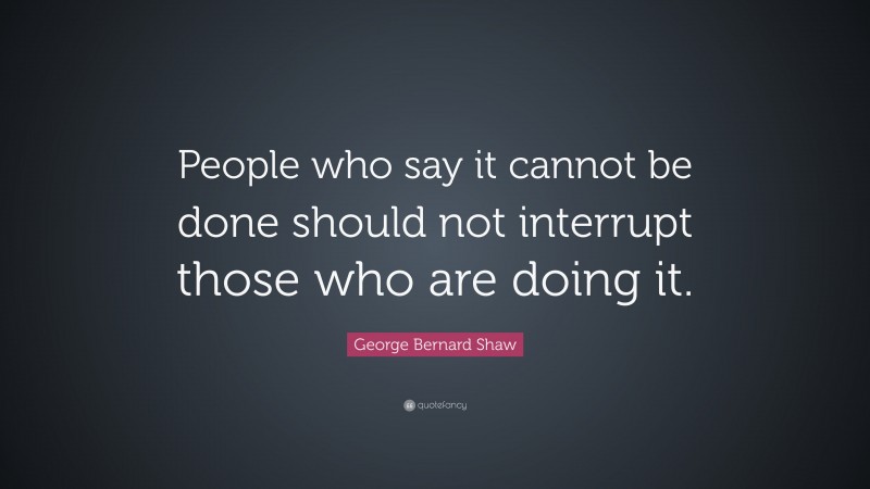 George Bernard Shaw Quote: “People who say it cannot be done should not interrupt those who are doing it.”