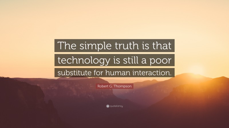 Robert G. Thompson Quote: “The simple truth is that technology is still a poor substitute for human interaction.”