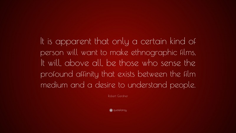 Robert Gardner Quote: “It is apparent that only a certain kind of person will want to make ethnographic films, It will, above all, be those who sense the profound affinity that exists between the film medium and a desire to understand people.”