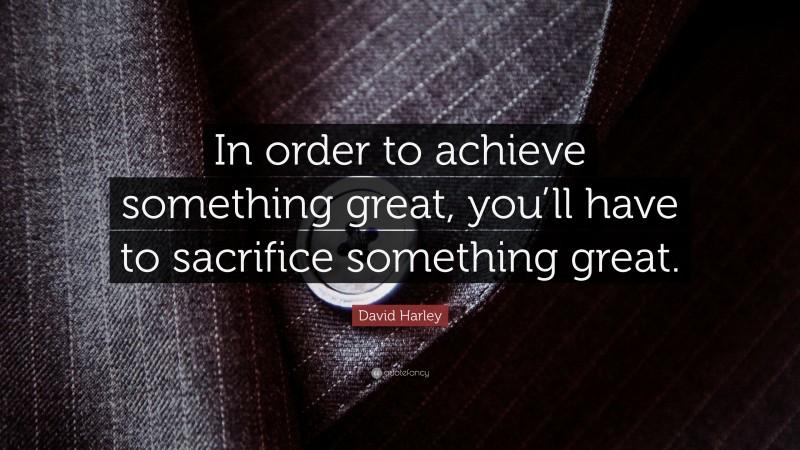 David Harley Quote: “In order to achieve something great, you’ll have to sacrifice something great.”