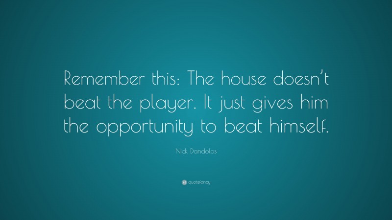Nick Dandolos Quote: “Remember this: The house doesn’t beat the player. It just gives him the opportunity to beat himself.”