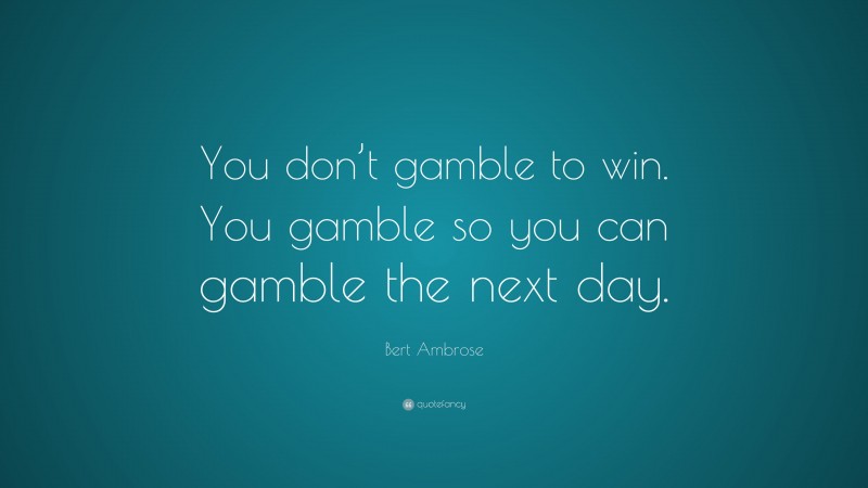 Bert Ambrose Quote: “You don’t gamble to win. You gamble so you can gamble the next day.”