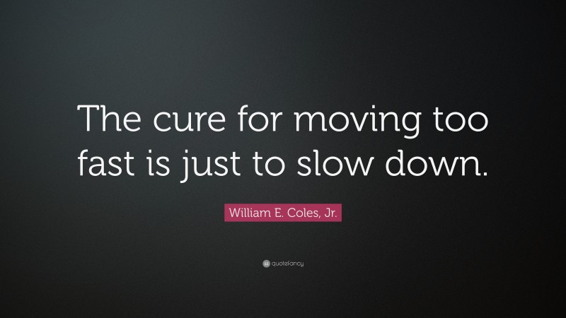 William E. Coles, Jr. Quote: “The cure for moving too fast is just to slow down.”