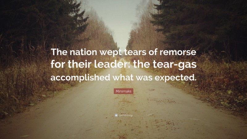 Minimaks Quote: “The nation wept tears of remorse for their leader: the tear-gas accomplished what was expected.”