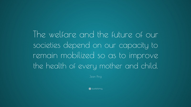 Jean Ping Quote: “The welfare and the future of our societies depend on our capacity to remain mobilized so as to improve the health of every mother and child.”