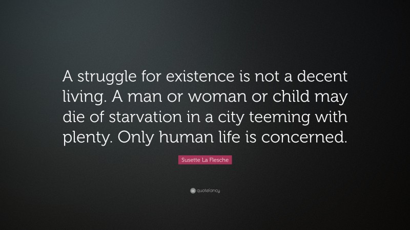Susette La Flesche Quote: “A struggle for existence is not a decent living. A man or woman or child may die of starvation in a city teeming with plenty. Only human life is concerned.”