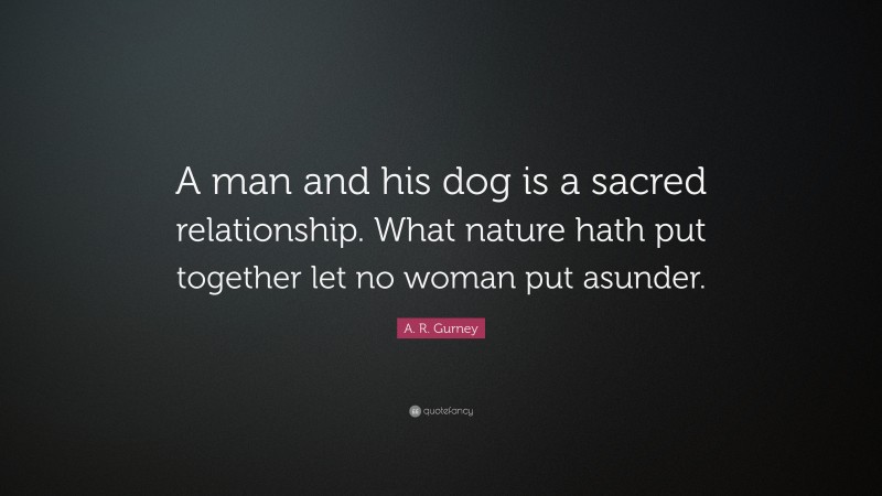 A. R. Gurney Quote: “A man and his dog is a sacred relationship. What nature hath put together let no woman put asunder.”