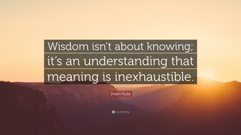 Irwin Kula Quote: “Wisdom isn’t about knowing; it’s an understanding that meaning is inexhaustible.”